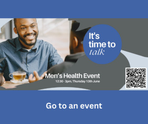 Picture of two black men talking over a cup of tea. The one facing us is smiling. There is a blue badge which says 'it's time to talk' in white. 'Men's Health Event 12:30 - 3pm, Thursday 13th Jun' is written in white. There is a QR code bottom right which takes you to a booking form on eventbrite. Note that you can select this image to be taken to the eventbrite event information page.
