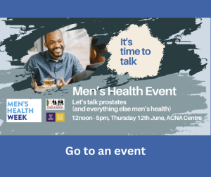 Picture of two black men talking over a cup of tea. The one facing us is smiling. There is a beige badge which says 'it's time to talk' in blue. 'Men's Health Event 12:00 - 5pm, Thursday 12th June' is written in white. Underneath, in white against a dark blue background it says 'Go to an event.'